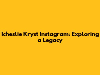 Icheslie Kryst Instagram: Exploring a Legacy