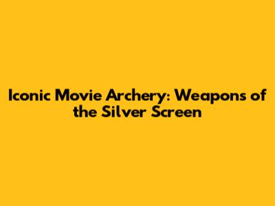 Iconic Movie Archery: Weapons of the Silver Screen