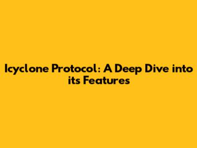 Icyclone Protocol: A Deep Dive into its Features