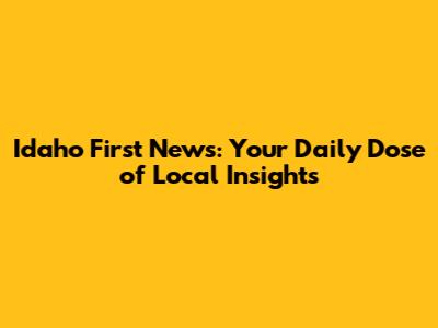 Idaho First News: Your Daily Dose of Local Insights