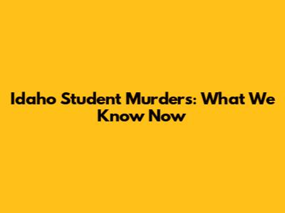 Idaho Student Murders: What We Know Now