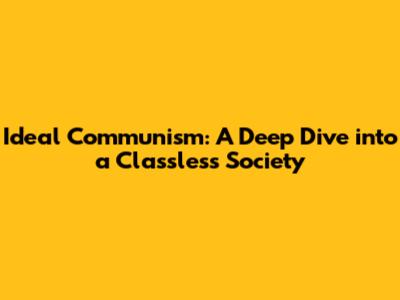 Ideal Communism: A Deep Dive into a Classless Society