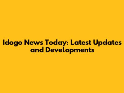 Idogo News Today: Latest Updates and Developments