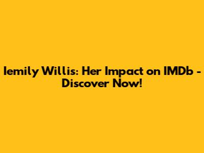 Iemily Willis: Her Impact on IMDb - Discover Now!