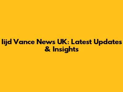 Iijd Vance News UK: Latest Updates & Insights