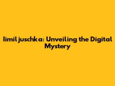 Iimiljuschka: Unveiling the Digital Mystery