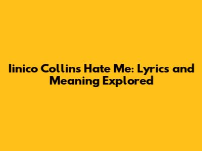 Iinico Collins Hate Me: Lyrics and Meaning Explored