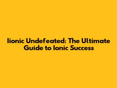 Iionic Undefeated: The Ultimate Guide to Ionic Success