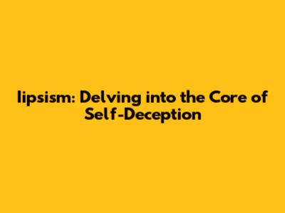 Iipsism: Delving into the Core of Self-Deception