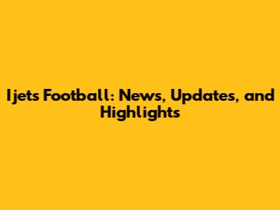 Ijets Football: News, Updates, and Highlights