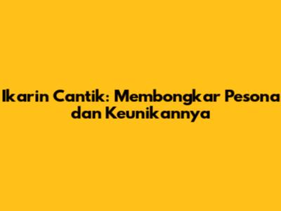 Ikarin Cantik: Membongkar Pesona dan Keunikannya