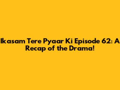 Ikasam Tere Pyaar Ki Episode 62: A Recap of the Drama!