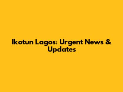 Ikotun Lagos: Urgent News & Updates