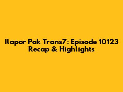 Ilapor Pak Trans7: Episode 10123 Recap & Highlights