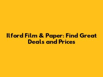 Ilford Film & Paper: Find Great Deals and Prices