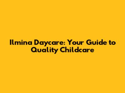 Ilmina Daycare: Your Guide to Quality Childcare