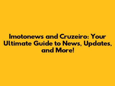 Imotonews and Cruzeiro: Your Ultimate Guide to News, Updates, and More!