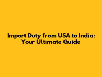 Import Duty from USA to India: Your Ultimate Guide
