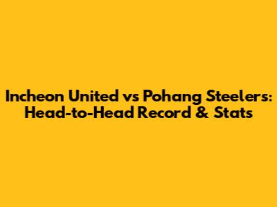 Incheon United vs Pohang Steelers: Head-to-Head Record & Stats