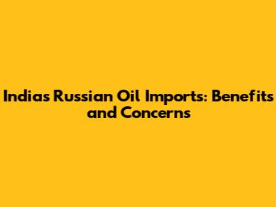 India's Russian Oil Imports: Benefits and Concerns