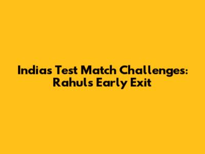 India's Test Match Challenges: Rahul's Early Exit