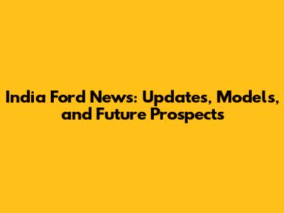 India Ford News: Updates, Models, and Future Prospects