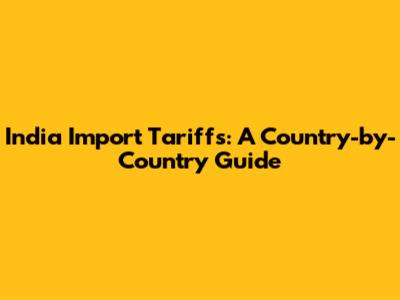 India Import Tariffs: A Country-by-Country Guide