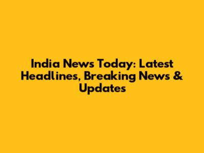 India News Today: Latest Headlines, Breaking News & Updates