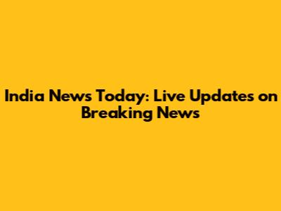 India News Today: Live Updates on Breaking News