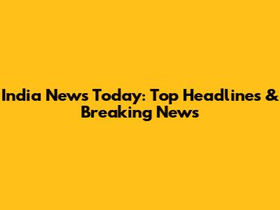 India News Today: Top Headlines & Breaking News