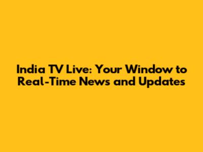 India TV Live: Your Window to Real-Time News and Updates