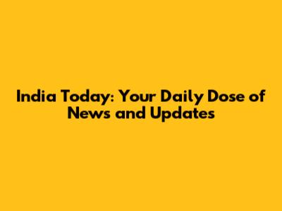 India Today: Your Daily Dose of News and Updates