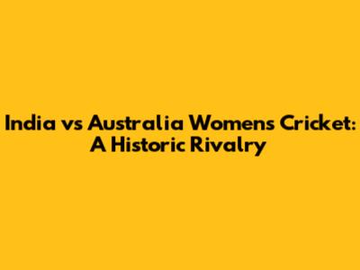 India vs Australia Women's Cricket: A Historic Rivalry