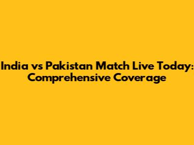 India vs Pakistan Match Live Today: Comprehensive Coverage