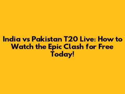 India vs Pakistan T20 Live: How to Watch the Epic Clash for Free Today!
