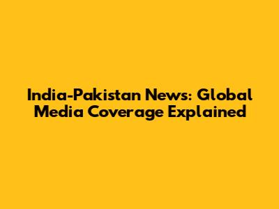 India-Pakistan News: Global Media Coverage Explained