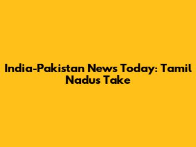 India-Pakistan News Today: Tamil Nadu's Take