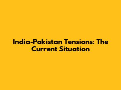 India-Pakistan Tensions: The Current Situation