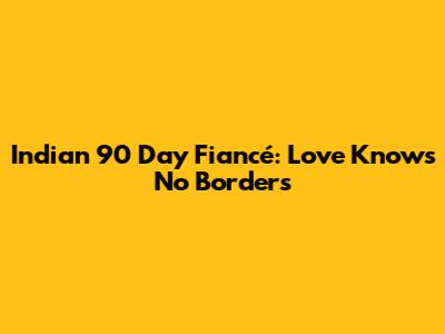 Indian 90 Day Fiancé: Love Knows No Borders