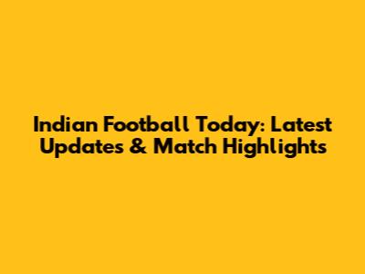 Indian Football Today: Latest Updates & Match Highlights