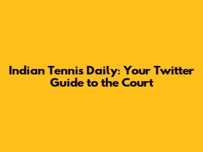 Indian Tennis Daily: Your Twitter Guide to the Court