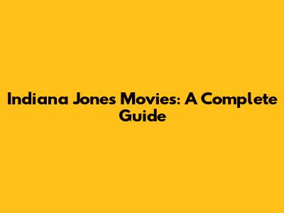 Indiana Jones Movies: A Complete Guide
