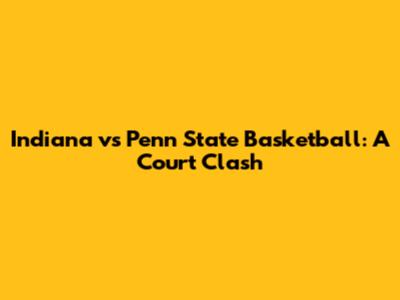 Indiana vs Penn State Basketball: A Court Clash