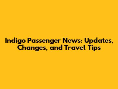 Indigo Passenger News: Updates, Changes, and Travel Tips