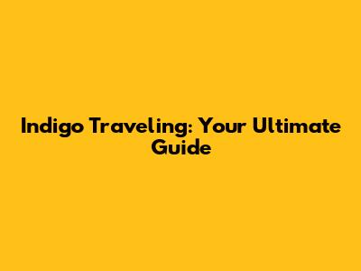 Indigo Traveling: Your Ultimate Guide