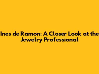 Ines de Ramon: A Closer Look at the Jewelry Professional