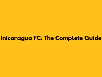Inicaragua FC: The Complete Guide
