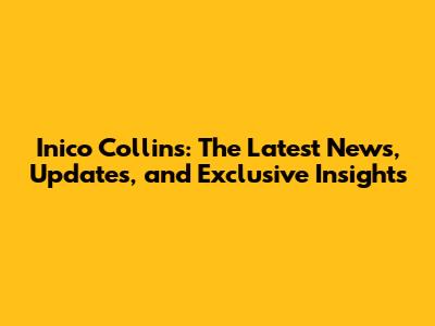Inico Collins: The Latest News, Updates, and Exclusive Insights