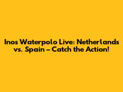 Inos Waterpolo Live: Netherlands vs. Spain – Catch the Action!