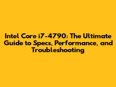 Intel Core i7-4790: The Ultimate Guide to Specs, Performance, and Troubleshooting